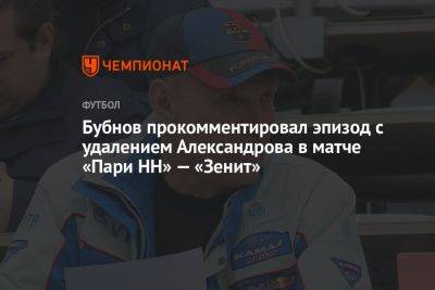 Бубнов прокомментировал эпизод с удалением Александрова в матче «Пари НН» — «Зенит»