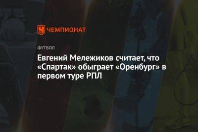 Евгений Мележиков считает, что «Спартак» обыграет «Оренбург» в первом туре РПЛ