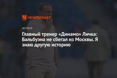 Главный тренер «Динамо» Личка: Бальбуэна не сбегал из Москвы. Я знаю другую историю
