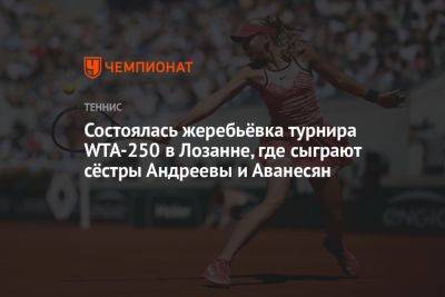 Состоялась жеребьёвка турнира WTA-250 в Лозанне, где сыграют сёстры Андреевы и Аванесян