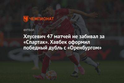 Хлусевич 47 матчей не забивал за «Спартак». Хавбек оформил победный дубль с «Оренбургом»