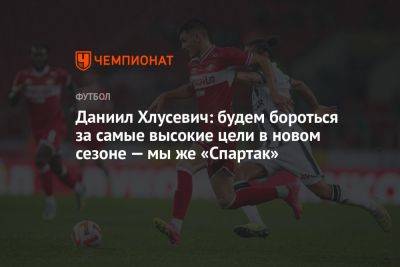 Даниил Хлусевич: будем бороться за самые высокие цели в новом сезоне — мы же «Спартак»