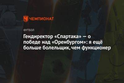 Гендиректор «Спартака» — о победе над «Оренбургом»: я ещё больше болельщик, чем функционер