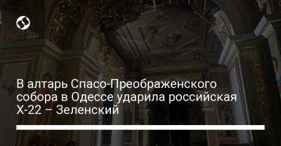 В алтарь Спасо-Преображенского собора в Одессе ударила российская Х-22 – Зеленский