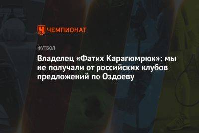 Владелец «Фатих Карагюмрюк»: мы не получали от российских клубов предложений по Оздоеву