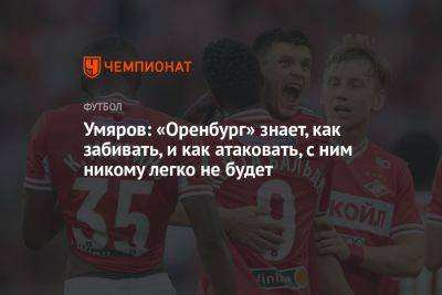 Наиль Умяров - Умяров: «Оренбург» знает, как забивать, и как атаковать, с ним никому легко не будет - championat.com - Оренбург