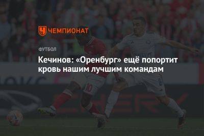 Кечинов: «Оренбург» ещё попортит кровь нашим лучшим командам