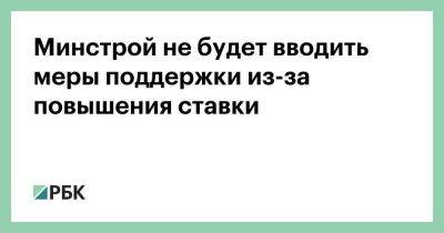 Ирек Файзуллин - Минстрой не будет вводить меры поддержки из-за повышения ставки - smartmoney.one - Россия