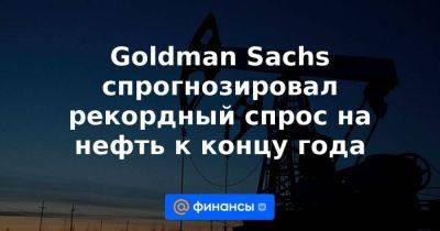 Goldman Sachs спрогнозировал рекордный спрос на нефть к концу года