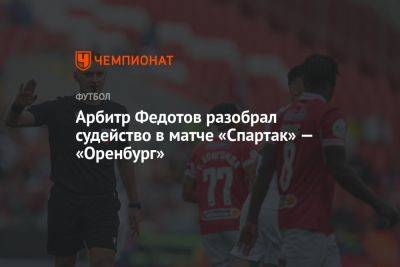 Арбитр Федотов разобрал судейство в матче «Спартак» — «Оренбург»