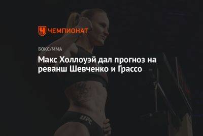 Макс Холлоуэй дал прогноз на реванш Шевченко и Грассо
