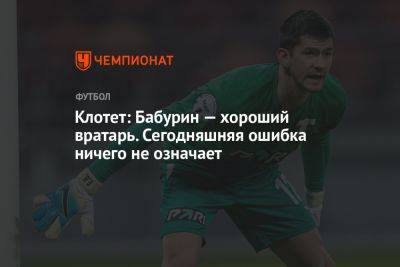 Егор Бабурин - Жозеп Клотет - Клотет: Бабурин — хороший вратарь. Сегодняшняя ошибка ничего не означает - championat.com