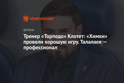 Тренер «Торпедо» Клотет: «Химки» провели хорошую игру. Талалаев — профессионал