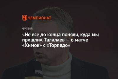 «Не все до конца поняли, куда мы пришли». Талалаев — о матче «Химок» с «Торпедо»