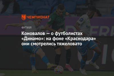 Коновалов — о футболистах «Динамо»: на фоне «Краснодара» они смотрелись тяжеловато