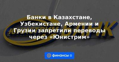 Банки в Казахстане, Узбекистане, Армении и Грузии запретили переводы через «Юнистрим»