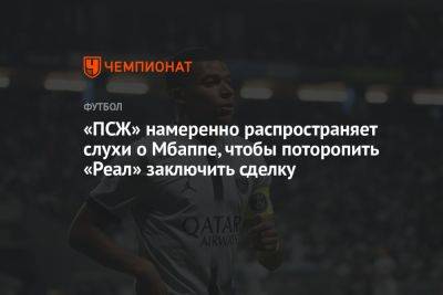 «ПСЖ» намеренно распространяет слухи о Мбаппе, чтобы поторопить «Реал» заключить сделку