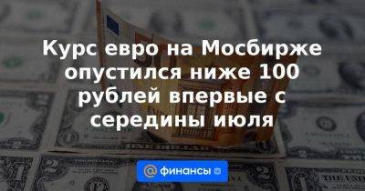 Курс евро на Мосбирже опустился ниже 100 рублей впервые с середины июля