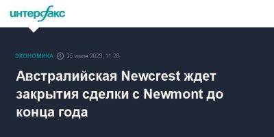Австралийская Newcrest ждет закрытия сделки с Newmont до конца года