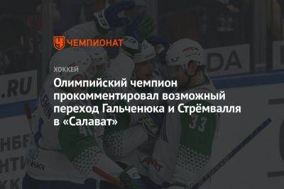 Олимпийский чемпион прокомментировал возможный переход Гальченюка и Стрёмвалля в «Салават»