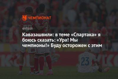 Кавазашвили: в теме «Спартака» я боюсь сказать: «Ура! Мы чемпионы!» Буду осторожен с этим