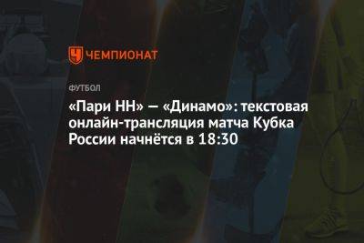 «Пари НН» — «Динамо»: текстовая онлайн-трансляция матча Кубка России начнётся в 18:30