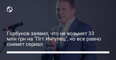 Горбунов заявил, что не возьмет 33 млн грн на "Пгт Ингулец", но все равно снимет сериал