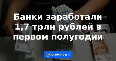 Банки заработали 1,7 трлн рублей в первом полугодии