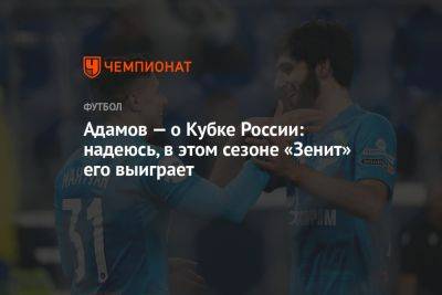 Адамов — о Кубке России: надеюсь, в этом сезоне «Зенит» его выиграет