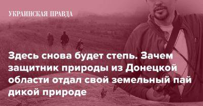Здесь снова будет степь. Зачем защитник природы из Донецкой области отдал свой земельный пай дикой природе