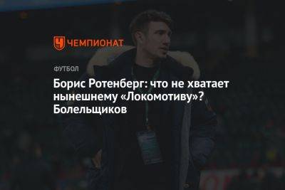 Борис Ротенберг: что не хватает нынешнему «Локомотиву»? Болельщиков