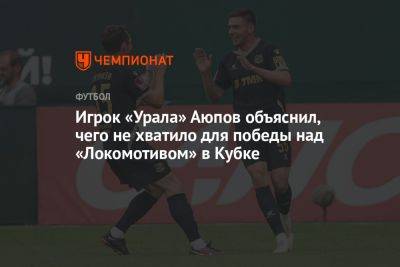 Игрок «Урала» Аюпов объяснил, чего не хватило для победы над «Локомотивом» в Кубке