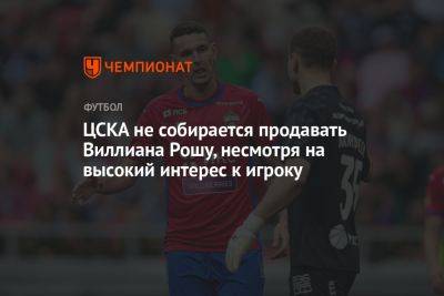 ЦСКА не собирается продавать Виллиана Рошу, несмотря на высокий интерес к игроку