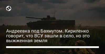 Андреевка под Бахмутом. Кириленко говорит, что ВСУ зашли в село, но это выжженная земля