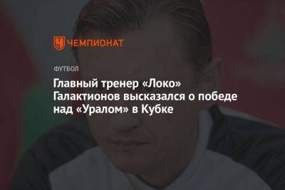 Главный тренер «Локо» Галактионов высказался о победе над «Уралом» в Кубке