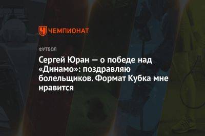 Сергей Юран — о победе над «Динамо»: поздравляю болельщиков. Формат Кубка мне нравится