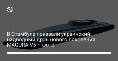 В Стамбуле показали украинский надводный дрон нового поколения MAGURA V5 – фото