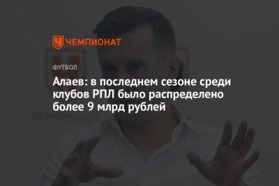 Алаев: в последнем сезоне среди клубов РПЛ было распределено более 9 млрд рублей