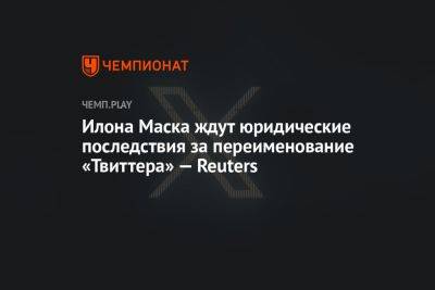 Илона Маска ждут юридические последствия за переименование «Твиттера» — Reuters
