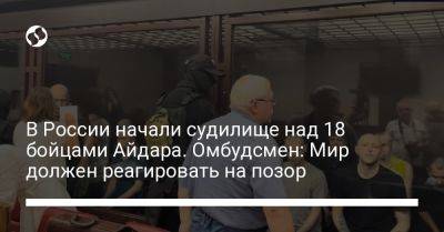 В России начали судилище над 18 бойцами Айдара. Омбудсмен: Мир должен реагировать на позор