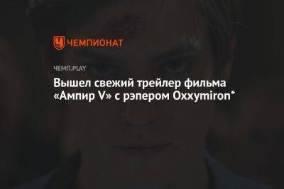 Павел Табаков - Вышел свежий трейлер фильма «Ампир V» с рэпером Oxxymiron* - championat.com - Россия