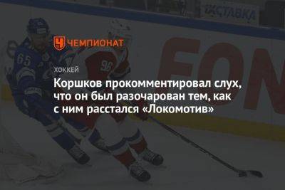 Коршков прокомментировал слух, что он был разочарован тем, как с ним расстался «Локомотив»