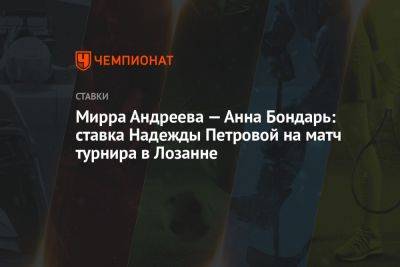 Мирра Андреева — Анна Бондарь: ставка Надежды Петровой на матч турнира в Лозанне