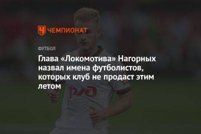 Глава «Локомотива» Нагорных назвал имена футболистов, которых клуб не продаст этим летом
