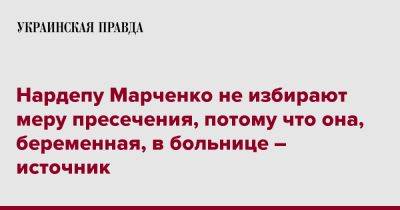 Людмила Марченко - Нардепу Марченко не избирают меру пресечения, потому что она, беременная, в больнице – источник - pravda.com.ua
