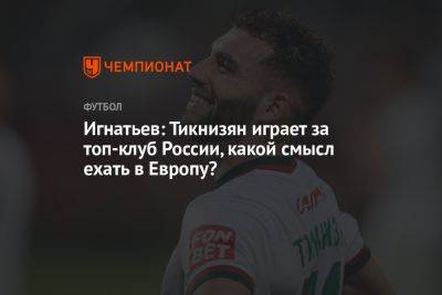 Игнатьев: Тикнизян играет за топ-клуб России, какой смысл ехать в Европу?