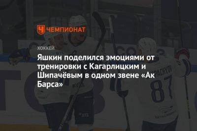 Яшкин поделился эмоциями от тренировки с Кагарлицким и Шипачёвым в одном звене «Ак Барса»