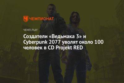 Создатели «Ведьмака 3» и Cyberpunk 2077 уволят около 100 человек в CD Projekt RED - championat.com