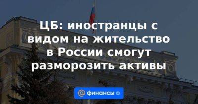 ЦБ: иностранцы с видом на жительство в России смогут разморозить активы