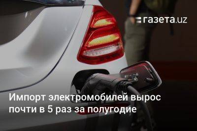 Импорт электромобилей в Узбекистан вырос почти в 5 раз за полугодие